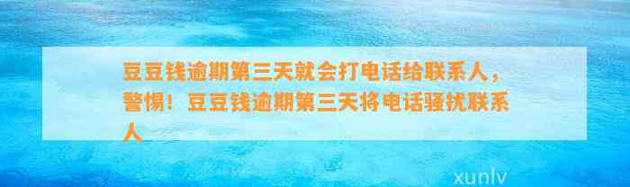 逾期第三天就会打电话给联系人，警惕！逾期第三天将电话骚扰联系人