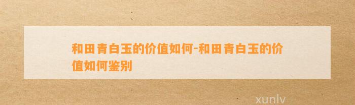 和田青白玉的价值怎样-和田青白玉的价值怎样鉴别