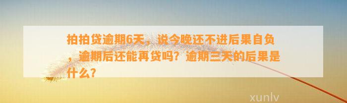 拍拍贷逾期6天，说今晚还不进后果自负，逾期后还能再贷吗？逾期三天的后果是什么？