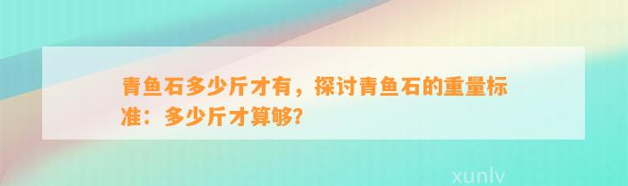 青鱼石多少斤才有，探讨青鱼石的重量标准：多少斤才算够？