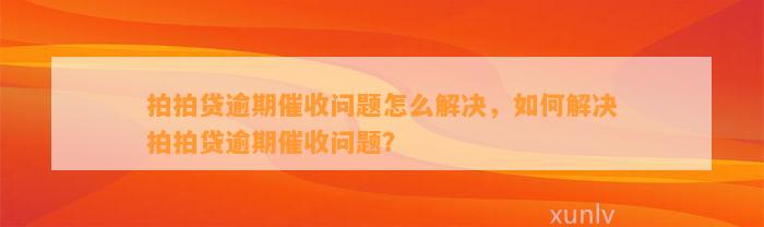 拍拍贷逾期催收问题怎么解决，如何解决拍拍贷逾期催收问题？