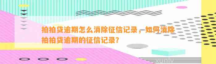 拍拍贷逾期怎么消除征信记录，如何消除拍拍贷逾期的征信记录？