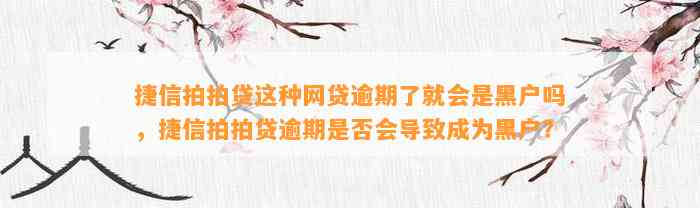 捷信拍拍贷这种网贷逾期了就会是黑户吗，捷信拍拍贷逾期是否会导致成为黑户？