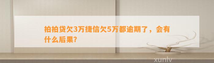 拍拍贷欠3万捷信欠5万都逾期了，会有什么后果？