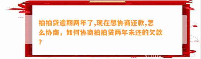 拍拍贷逾期两年了,现在想协商还款,怎么协商，如何协商拍拍贷两年未还的欠款？