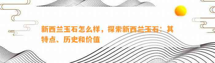 新西兰玉石怎么样，探索新西兰玉石：其特点、历史和价值