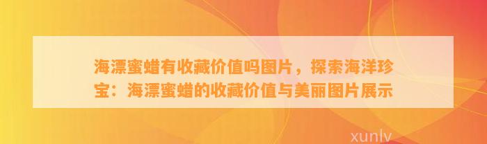 海漂蜜蜡有收藏价值吗图片，探索海洋珍宝：海漂蜜蜡的收藏价值与美丽图片展示