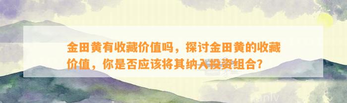 金田黄有收藏价值吗，探讨金田黄的收藏价值，你是不是应将其纳入投资组合？