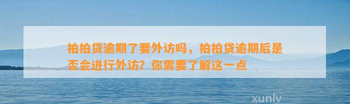 拍拍贷逾期了要外访吗，拍拍贷逾期后是否会进行外访？你需要了解这一点