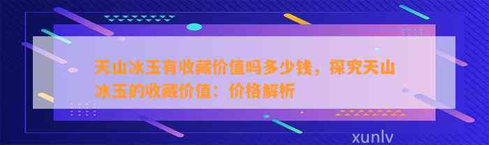 天山冰玉有收藏价值吗多少钱，探究天山冰玉的收藏价值：价格解析