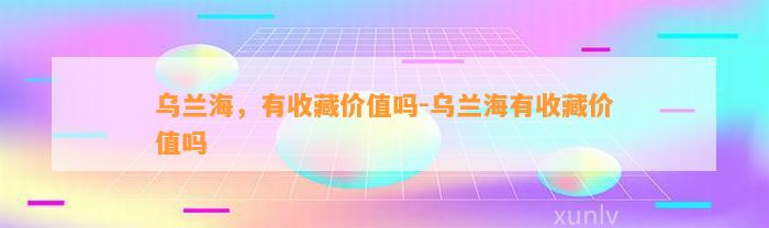 乌兰海，有收藏价值吗-乌兰海有收藏价值吗