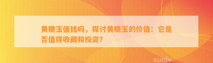 黄糖玉值钱吗，探讨黄糖玉的价值：它是不是值得收藏和投资？