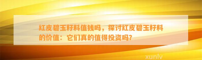 红皮碧玉籽料值钱吗，探讨红皮碧玉籽料的价值：它们真的值得投资吗？