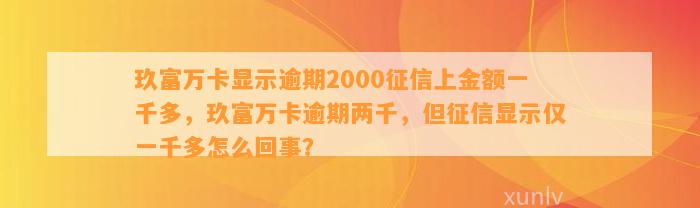 玖富万卡显示逾期2000征信上金额一千多，玖富万卡逾期两千，但征信显示仅一千多怎么回事？