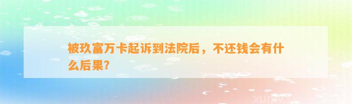 被玖富万卡起诉到法院后，不还钱会有什么后果？