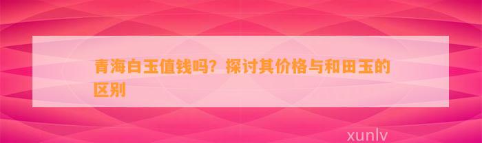 青海白玉值钱吗？探讨其价格与和田玉的区别