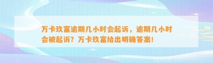 万卡玖富逾期几小时会起诉，逾期几小时会被起诉？万卡玖富给出明确答案！