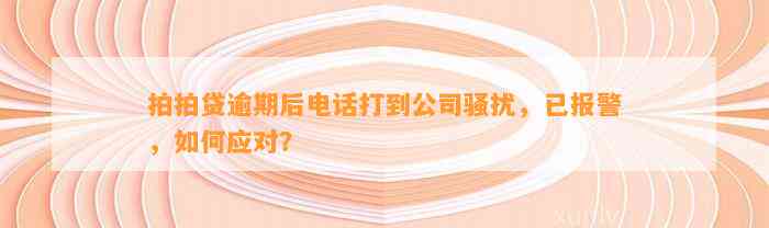 拍拍贷逾期后电话打到公司骚扰，已报警，如何应对？