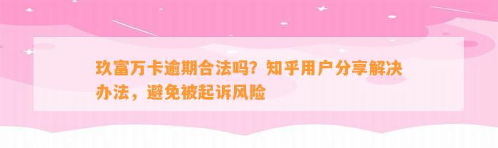 玖富万卡逾期合法吗？知乎用户分享解决办法，避免被起诉风险