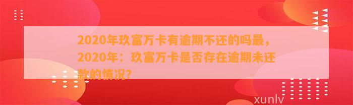 2020年玖富万卡有逾期不还的吗最，2020年：玖富万卡是否存在逾期未还款的情况？