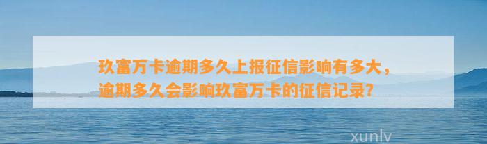 玖富万卡逾期多久上报征信影响有多大，逾期多久会影响玖富万卡的征信记录？