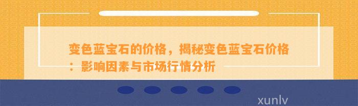 变色蓝宝石的价格，揭秘变色蓝宝石价格：作用因素与市场行情分析