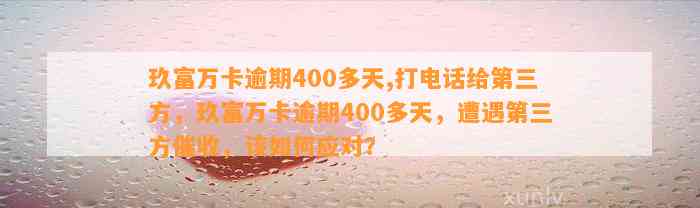 玖富万卡逾期400多天,打电话给第三方，玖富万卡逾期400多天，遭遇第三方催收，该如何应对？