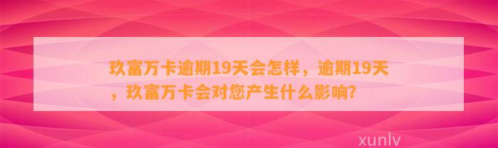 玖富万卡逾期19天会怎样，逾期19天，玖富万卡会对您产生什么影响？