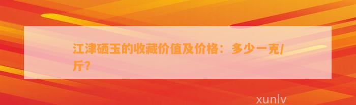 江津硒玉的收藏价值及价格：多少一克/斤？