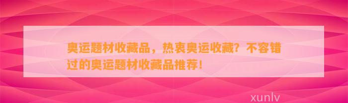 奥运题材收藏品，热衷奥运收藏？不容错过的奥运题材收藏品推荐！