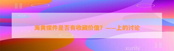 海黄摆件是不是有收藏价值？——上的讨论