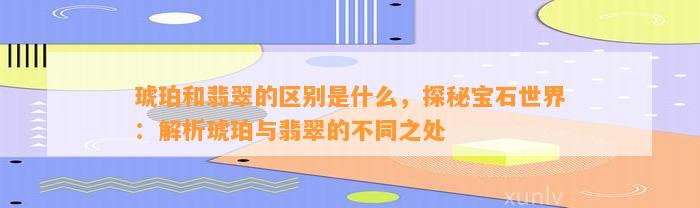 琥珀和翡翠的区别是什么，探秘宝石世界：解析琥珀与翡翠的不同之处