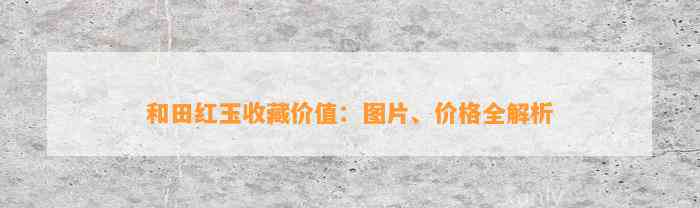 和田红玉收藏价值：图片、价格全解析