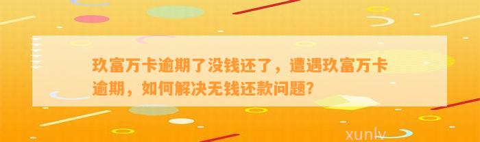 玖富万卡逾期了没钱还了，遭遇玖富万卡逾期，如何解决无钱还款问题？