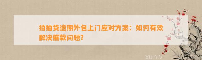 拍拍贷逾期外包上门应对方案：如何有效解决催款问题？