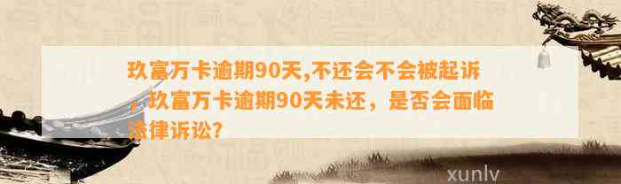 玖富万卡逾期90天,不还会不会被起诉，玖富万卡逾期90天未还，是否会面临法律诉讼？