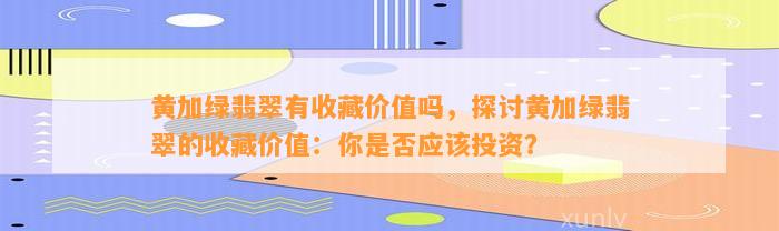 黄加绿翡翠有收藏价值吗，探讨黄加绿翡翠的收藏价值：你是不是应投资？