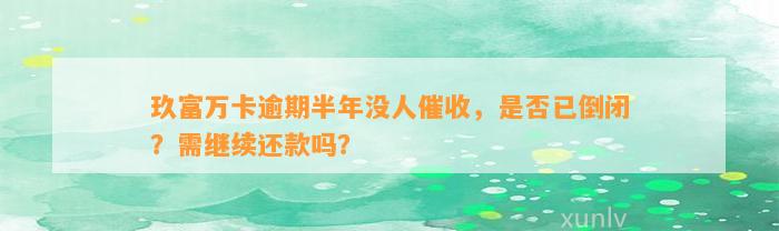 玖富万卡逾期半年没人催收，是否已倒闭？需继续还款吗？