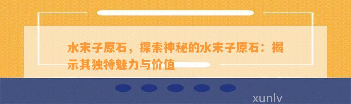 水末子原石，探索神秘的水末子原石：揭示其特别魅力与价值