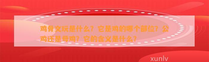 鸡骨文玩是什么？它是鸡的哪个部位？公鸡还是母鸡？它的含义是什么？