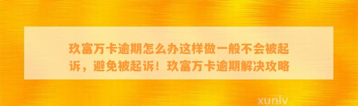 玖富万卡逾期怎么办这样做一般不会被起诉，避免被起诉！玖富万卡逾期解决攻略