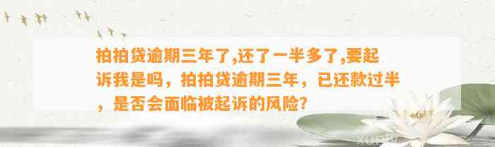 拍拍贷逾期三年了,还了一半多了,要起诉我是吗，拍拍贷逾期三年，已还款过半，是否会面临被起诉的风险？