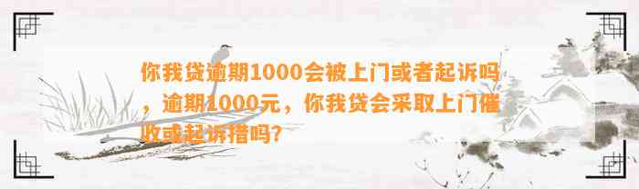 你我贷逾期1000会被上门或者起诉吗，逾期1000元，你我贷会采取上门催收或起诉措吗？