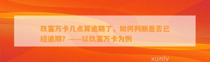 玖富万卡几点算逾期了，如何判断是否已经逾期？——以玖富万卡为例