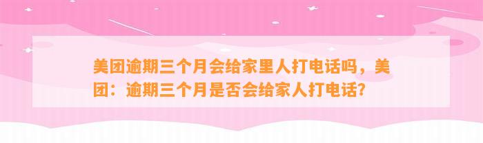 美团逾期三个月会给家里人打电话吗，美团：逾期三个月是否会给家人打电话？