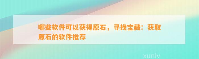 哪些软件可以获得原石，寻找宝藏：获取原石的软件推荐