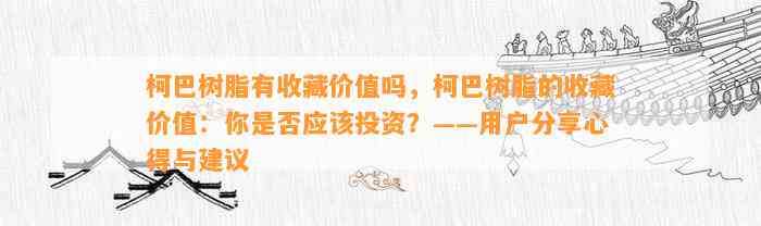 柯巴树脂有收藏价值吗，柯巴树脂的收藏价值：你是不是应投资？——客户分享心得与建议