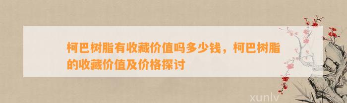 柯巴树脂有收藏价值吗多少钱，柯巴树脂的收藏价值及价格探讨