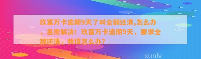 玖富万卡逾期9天了叫全额还清,怎么办，急需解决！玖富万卡逾期9天，要求全额还清，我该怎么办？