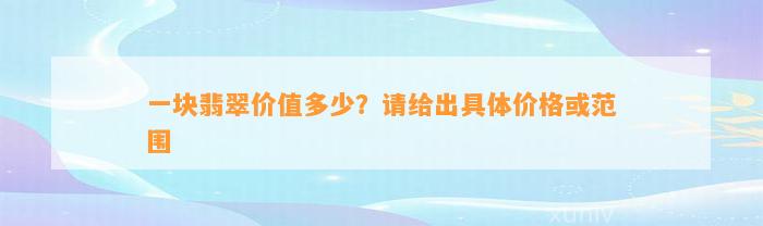 一块翡翠价值多少？请给出具体价格或范围